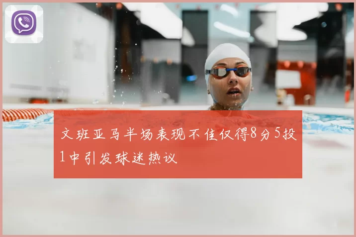 文班亚马半场表现不佳仅得8分5投1中引发球迷热议