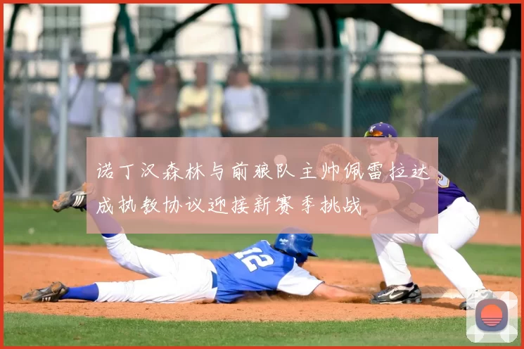 诺丁汉森林与前狼队主帅佩雷拉达成执教协议迎接新赛季挑战