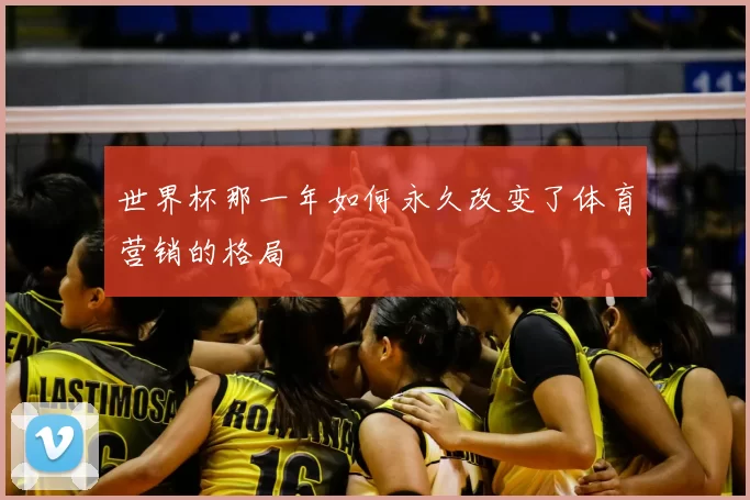 世界杯那一年如何永久改变了体育营销的格局