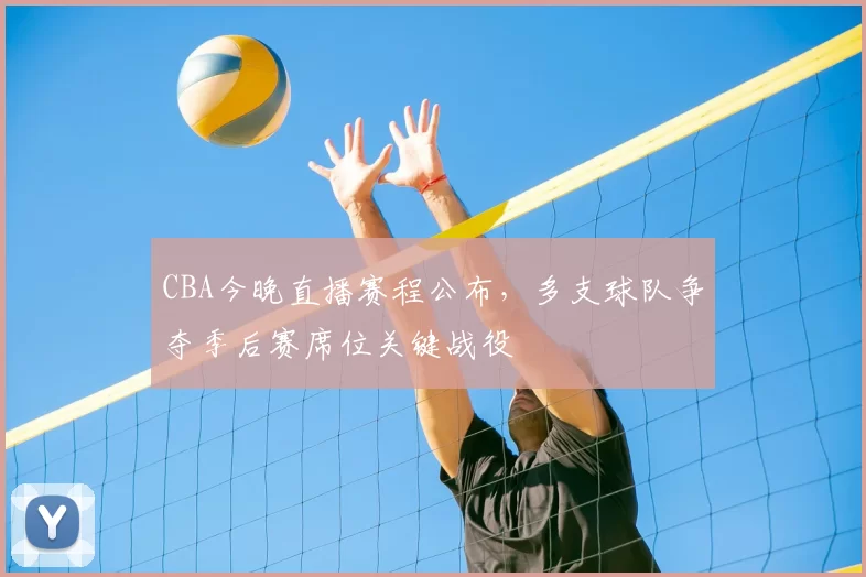 CBA今晚直播赛程公布,多支球队争夺季后赛席位关键战役
