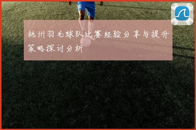 杭州羽毛球队比赛经验分享与提升策略探讨分析