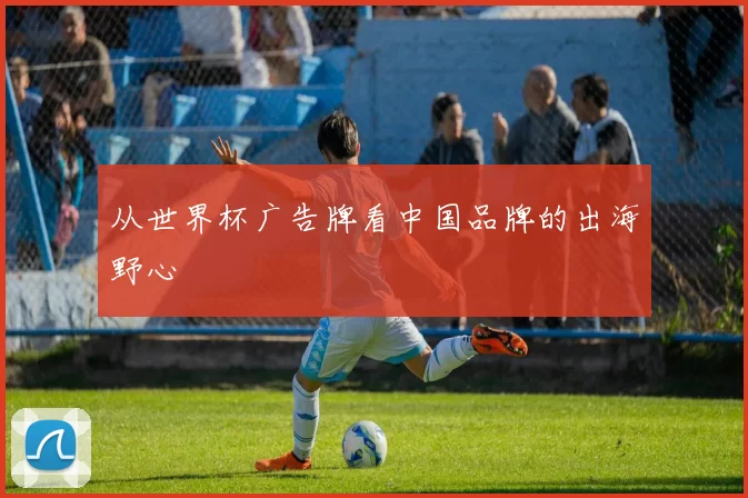 从世界杯广告牌看中国品牌的出海野心