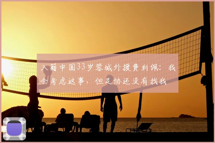 入籍中国33岁蓉城外援费利佩:我会考虑这事,但足协还没有找我