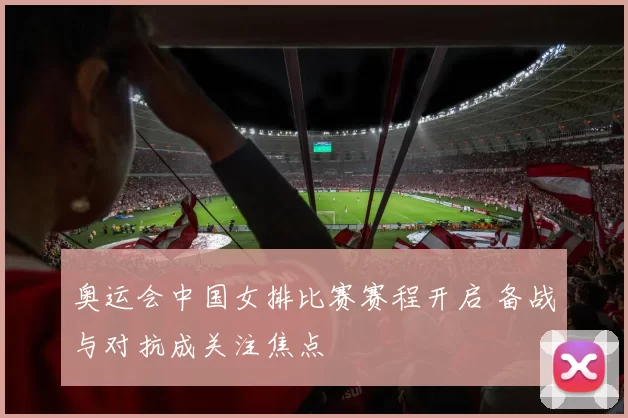奥运会中国女排比赛赛程开启 备战与对抗成关注焦点