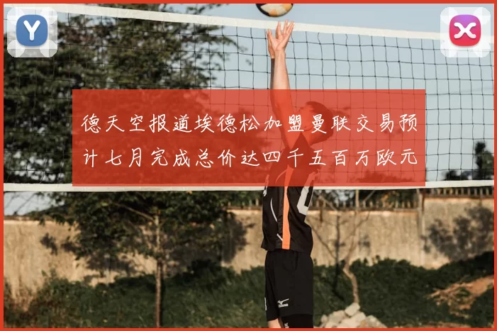 德天空报道埃德松加盟曼联交易预计七月完成总价达四千五百万欧元