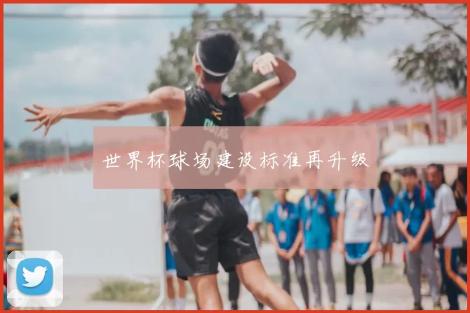 世界杯球场建设标准再升级