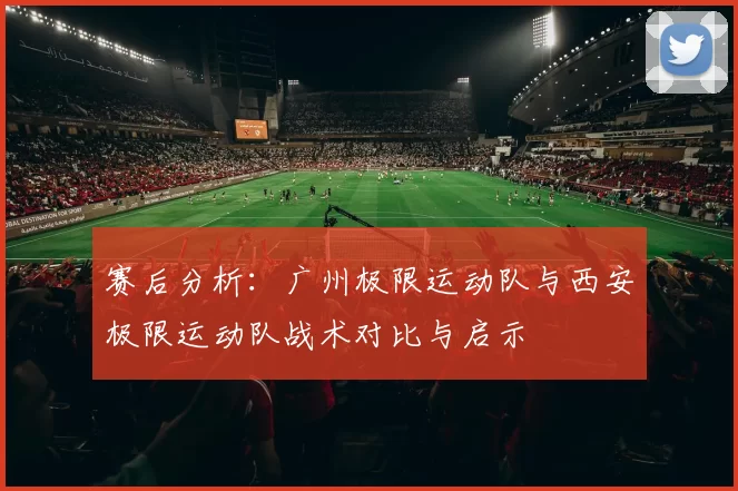 赛后分析：广州极限运动队与西安极限运动队战术对比与启示