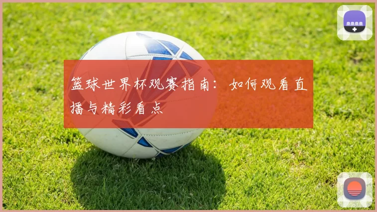 篮球世界杯观赛指南：如何观看直播与精彩看点