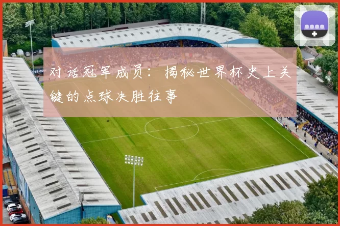 对话冠军成员：揭秘世界杯史上关键的点球决胜往事