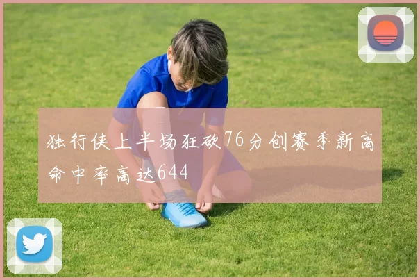 独行侠上半场狂砍76分创赛季新高命中率高达644