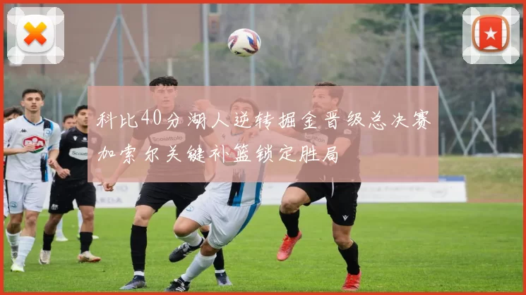 科比40分湖人逆转掘金晋级总决赛加索尔关键补篮锁定胜局