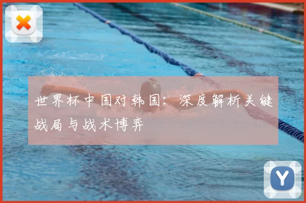 世界杯中国对韩国：深度解析关键战局与战术博弈