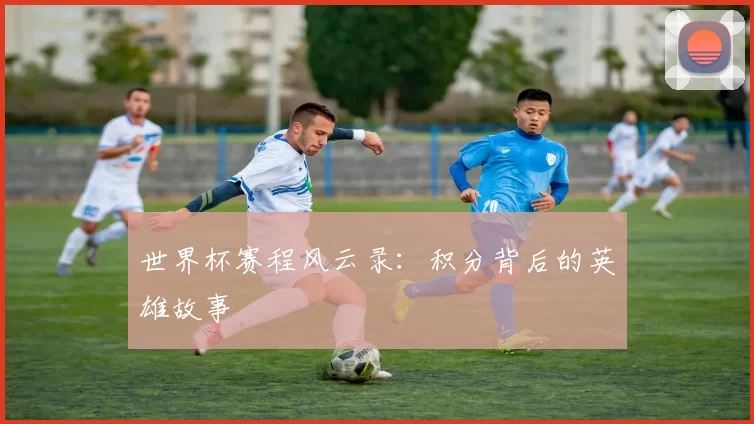 世界杯赛程风云录:积分背后的英雄故事