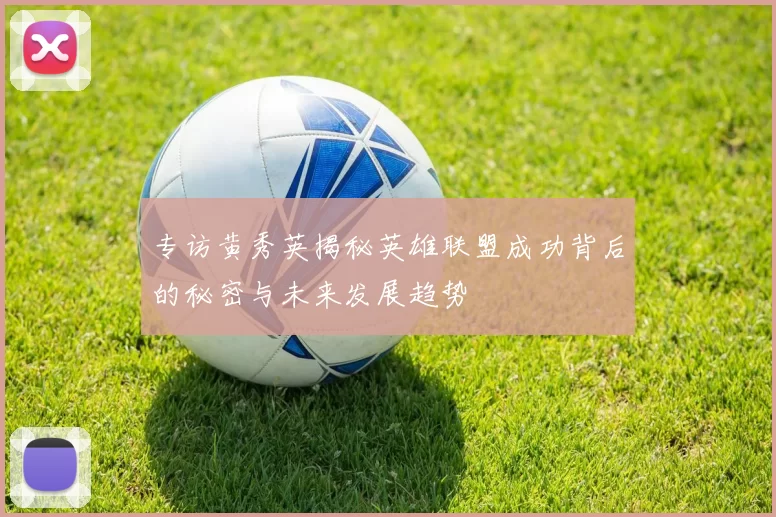 专访黄秀英揭秘英雄联盟成功背后的秘密与未来发展趋势
