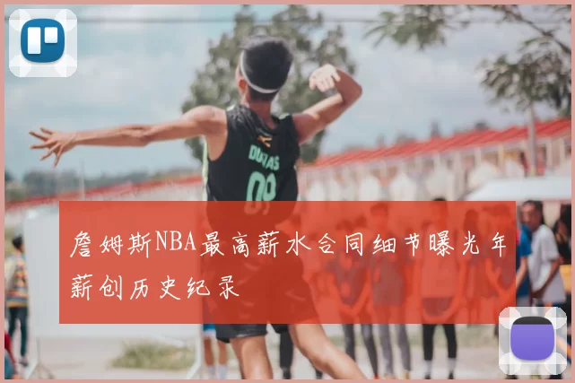 詹姆斯NBA最高薪水合同细节曝光年薪创历史纪录