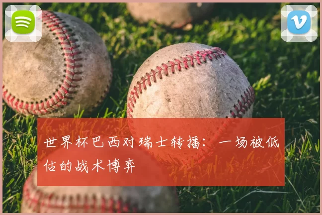 世界杯巴西对瑞士转播:一场被低估的战术博弈