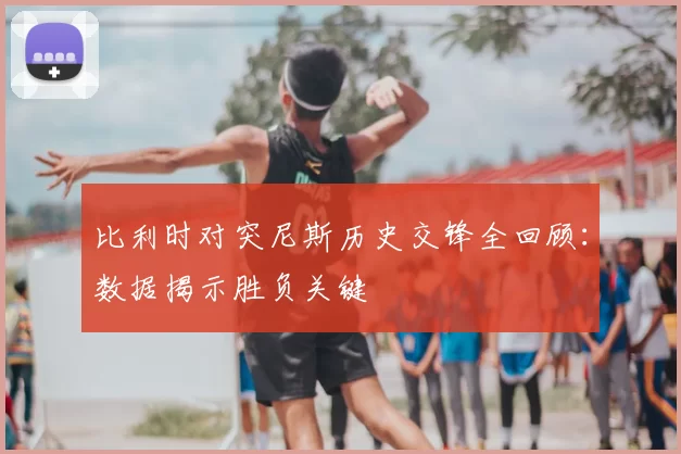 比利时对突尼斯历史交锋全回顾:数据揭示胜负关键