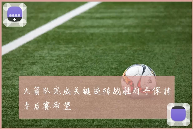 火箭队完成关键逆转战胜对手保持季后赛希望