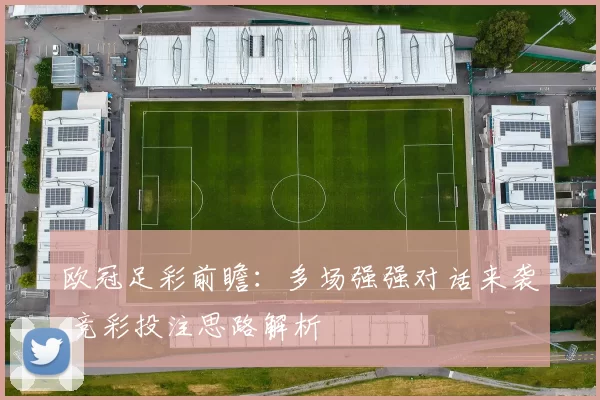 欧冠足彩前瞻:多场强强对话来袭 竞彩投注思路解析