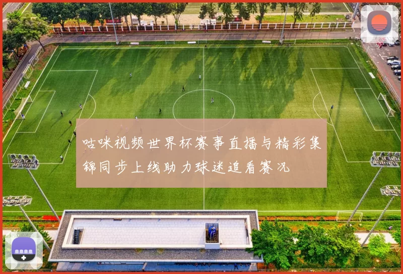 咕咪视频世界杯赛事直播与精彩集锦同步上线助力球迷追看赛况