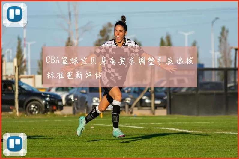 CBA篮球宝贝身高要求调整引发选拔标准重新评估