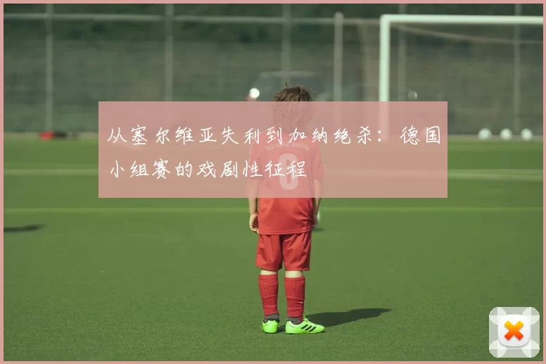 从塞尔维亚失利到加纳绝杀:德国小组赛的戏剧性征程