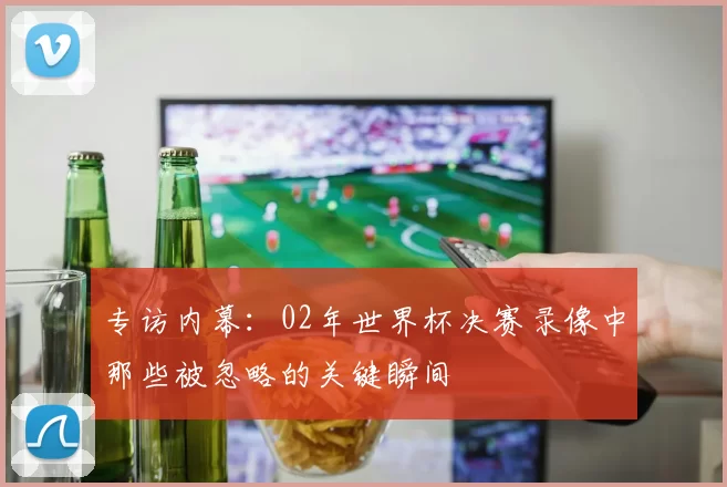 专访内幕:02年世界杯决赛录像中那些被忽略的关键瞬间