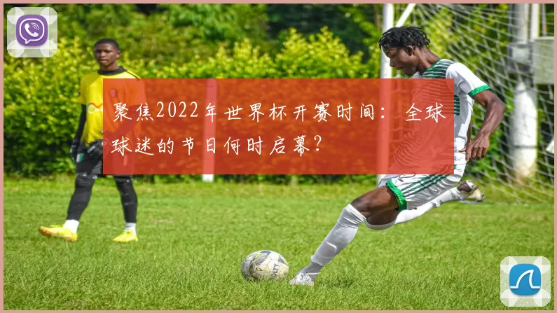 聚焦2022年世界杯开赛时间：全球球迷的节日何时启幕？