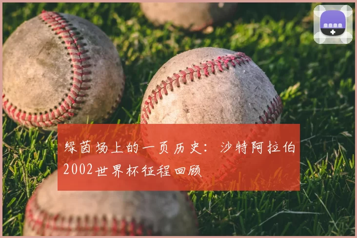 绿茵场上的一页历史:沙特阿拉伯2002世界杯征程回顾