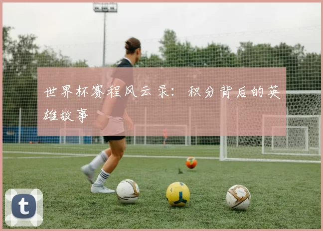 世界杯赛程风云录：积分背后的英雄故事