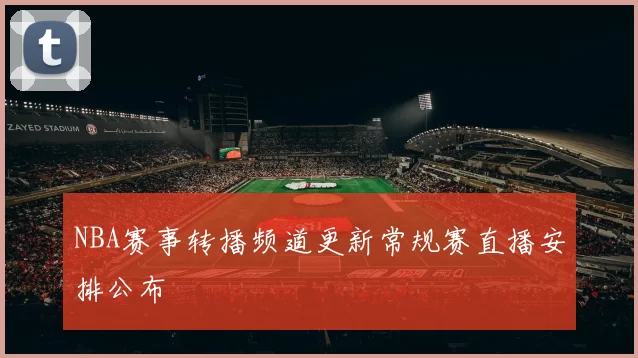 NBA赛事转播频道更新常规赛直播安排公布