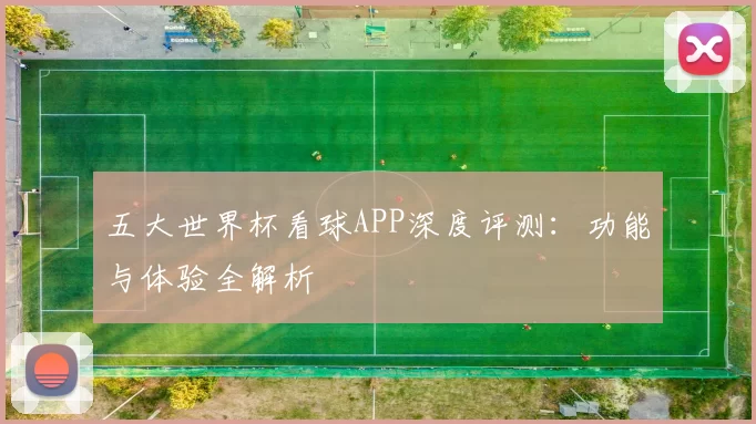 五大世界杯看球APP深度评测:功能与体验全解析