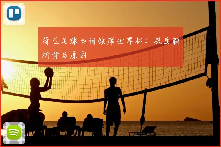 荷兰足球为何缺席世界杯?深度解析背后原因