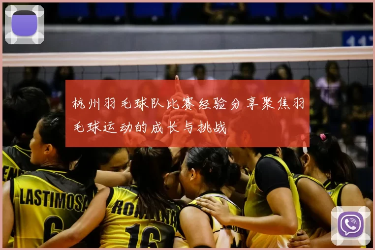 杭州羽毛球队比赛经验分享聚焦羽毛球运动的成长与挑战