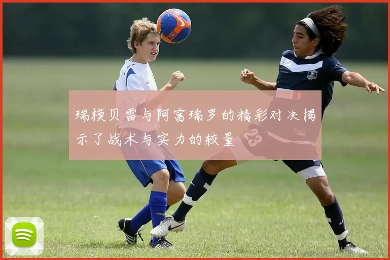 瑞模贝雷与阿富瑞罗的精彩对决揭示了战术与实力的较量