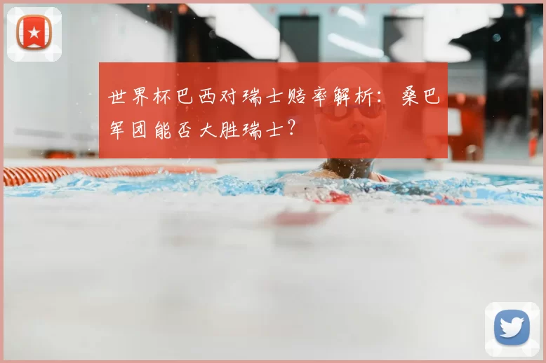世界杯巴西对瑞士赔率解析:桑巴军团能否大胜瑞士?