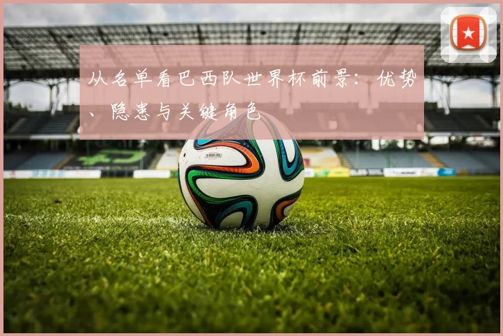 从名单看巴西队世界杯前景:优势、隐患与关键角色