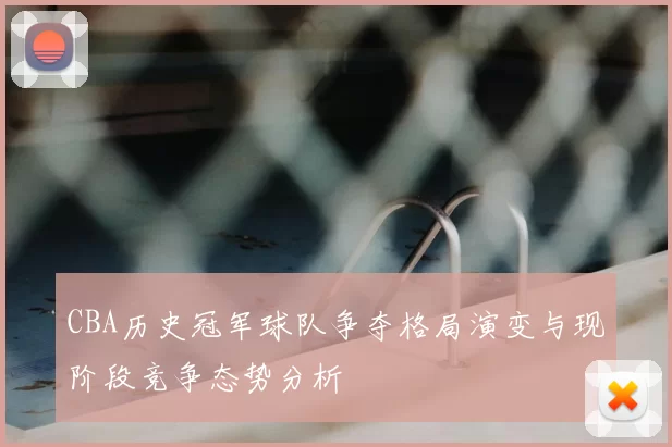 CBA历史冠军球队争夺格局演变与现阶段竞争态势分析