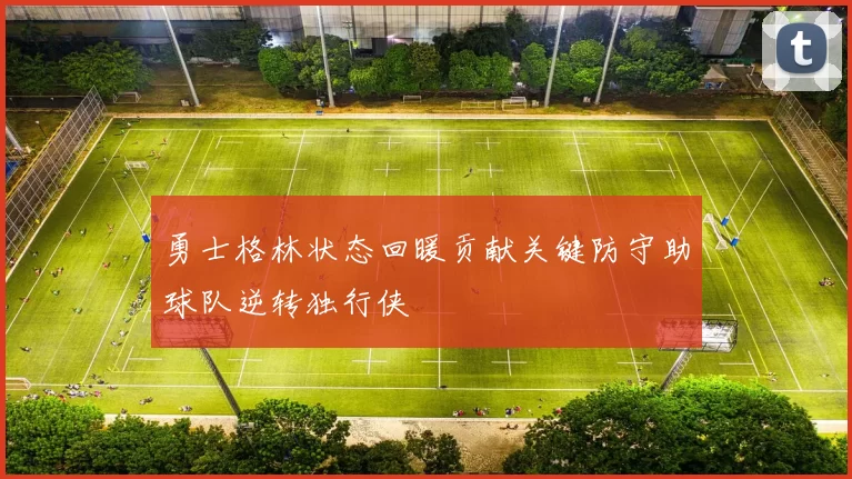 勇士格林状态回暖贡献关键防守助球队逆转独行侠