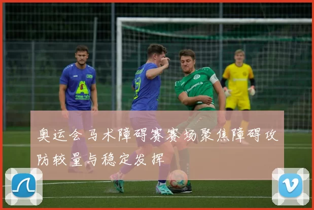 奥运会马术障碍赛赛场聚焦障碍攻防较量与稳定发挥