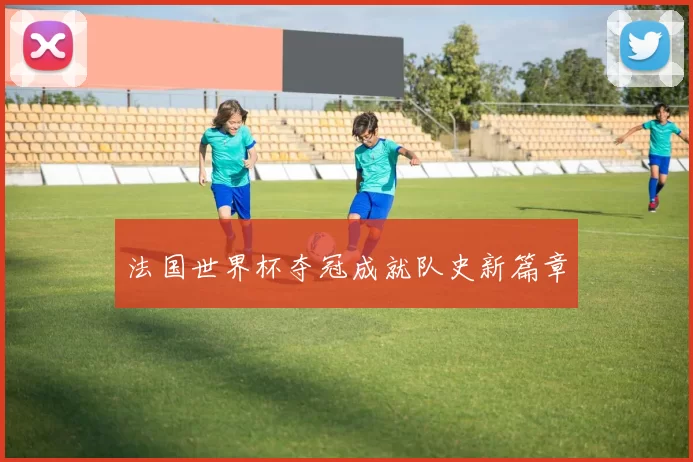 法国世界杯夺冠成就队史新篇章