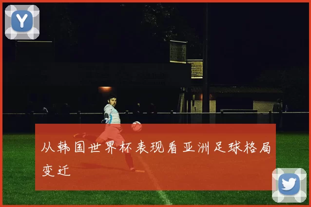 从韩国世界杯表现看亚洲足球格局变迁