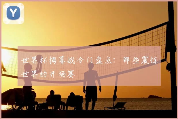 世界杯揭幕战冷门盘点:那些震惊世界的开场赛