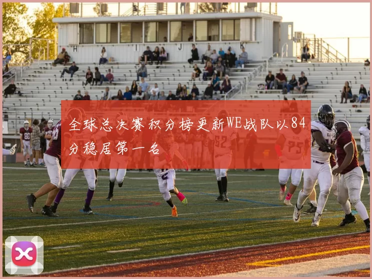 全球总决赛积分榜更新WE战队以84分稳居第一名