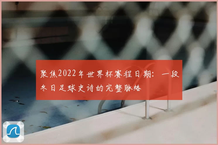 聚焦2022年世界杯赛程日期：一段冬日足球史诗的完整脉络