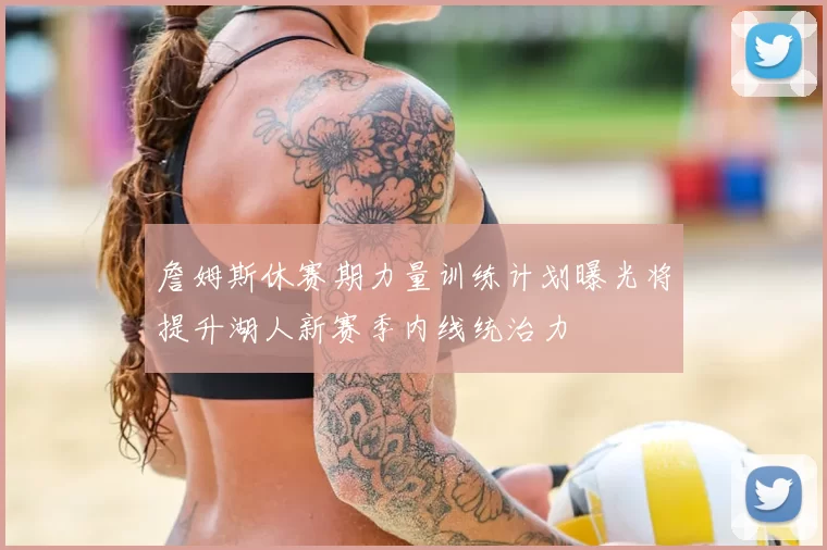 詹姆斯休赛期力量训练计划曝光将提升湖人新赛季内线统治力