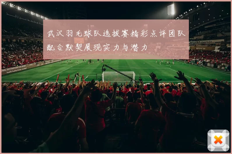 武汉羽毛球队选拔赛精彩点评团队配合默契展现实力与潜力