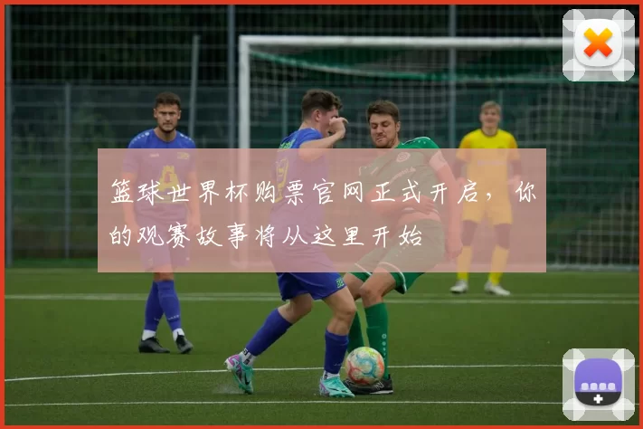 篮球世界杯购票官网正式开启，你的观赛故事将从这里开始