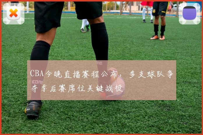 CBA今晚直播赛程公布,多支球队争夺季后赛席位关键战役