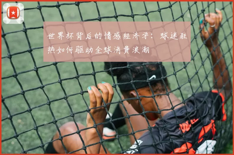 世界杯背后的情感经济学：球迷狂热如何驱动全球消费浪潮